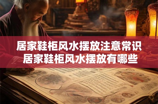居家鞋柜风水摆放注意常识 居家鞋柜风水摆放有哪些注意事项 居家鞋柜风水摆放注意常识 居家鞋柜风水摆放有哪些注意事项