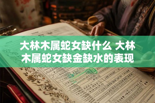 大林木属蛇女缺什么 大林木属蛇女缺金缺水的表现