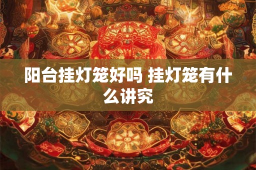 阳台挂灯笼好吗 挂灯笼有什么讲究 阳台挂灯笼好吗 挂灯笼有什么讲究