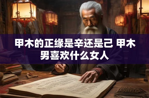 甲木的正缘是辛还是己 甲木男喜欢什么女人