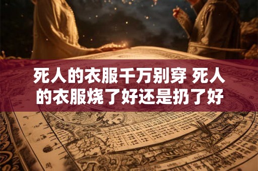 死人的衣服千万别穿 死人的衣服烧了好还是扔了好