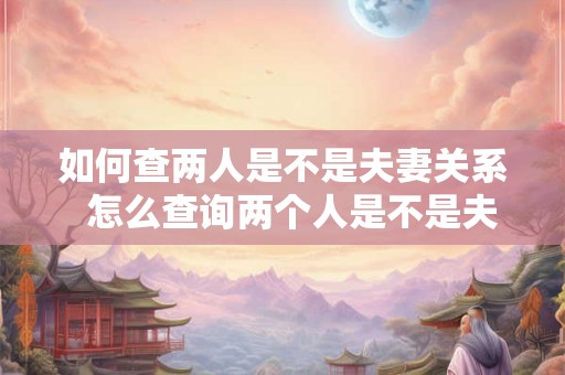 如何查两人是不是夫妻关系  怎么查询两个人是不是夫妻关系