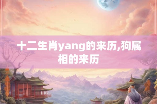 十二生肖yang的来历,狗属相的来历 十二生肖yang的来历,狗属相的来历