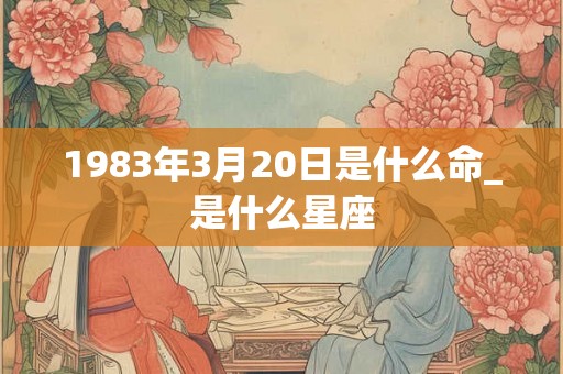 1983年3月20日是什么命_是什么星座