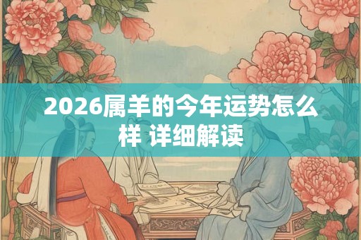 2026属羊的今年运势怎么样 详细解读 2026属羊的今年运势怎么样 详细解读