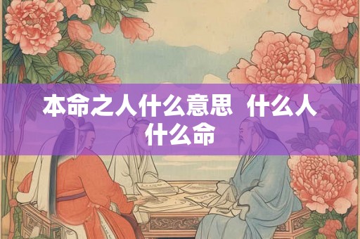 本命之人什么意思 什么人什么命 本命之人什么意思 什么人什么命