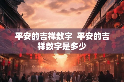 平安的吉祥数字 平安的吉祥数字是多少 平安的吉祥数字 平安的吉祥数字是多少