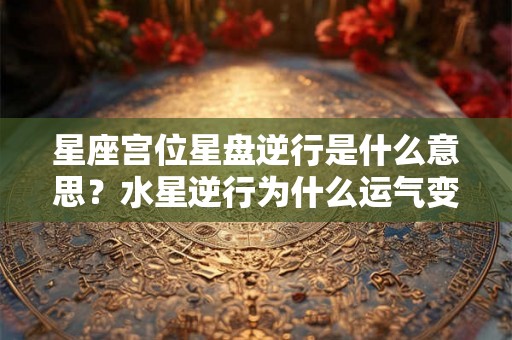 星座宫位星盘逆行是什么意思？水星逆行为什么运气变差？