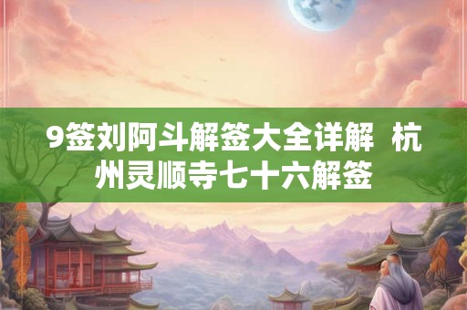 9签刘阿斗解签大全详解 杭州灵顺寺七十六解签 9签刘阿斗解签大全详解 杭州灵顺寺七十六解签