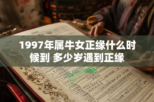 1997年属牛女正缘什么时候到 多少岁遇到正缘 1997年属牛女正缘什么时候到 多少岁遇到正缘