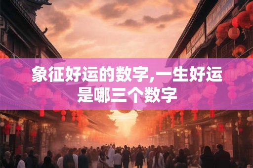 象征好运的数字,一生好运是哪三个数字