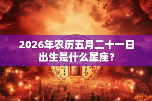 2026年农历五月二十一日出生是什么星座？