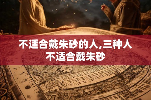 不适合戴朱砂的人,三种人不适合戴朱砂