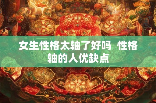 女生性格太轴了好吗  性格轴的人优缺点
