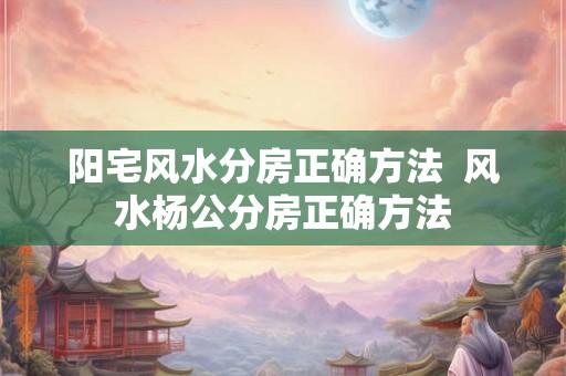 阳宅风水分房正确方法  风水杨公分房正确方法