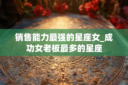 销售能力最强的星座女_成功女老板最多的星座