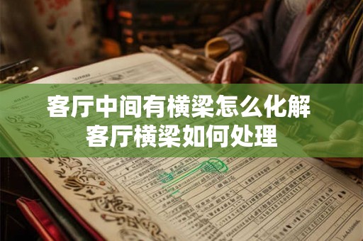 客厅中间有横梁怎么化解 客厅横梁如何处理