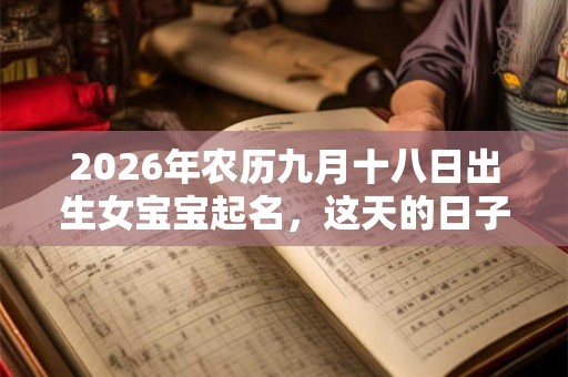 2026年农历九月十八日出生女宝宝起名,这天的日子好不好? 2026年农历九月十八日出生女宝宝起名,这天的日子好不好?