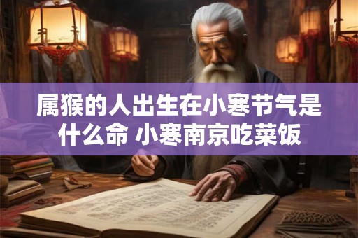 属猴的人出生在小寒节气是什么命 小寒南京吃菜饭