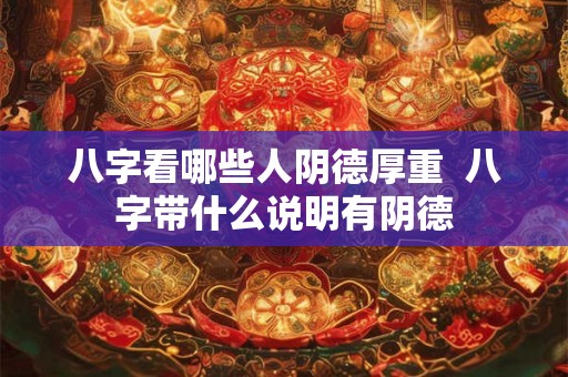 八字看哪些人阴德厚重  八字带什么说明有阴德