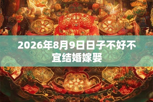 2026年8月9日日子不好不宜结婚嫁娶