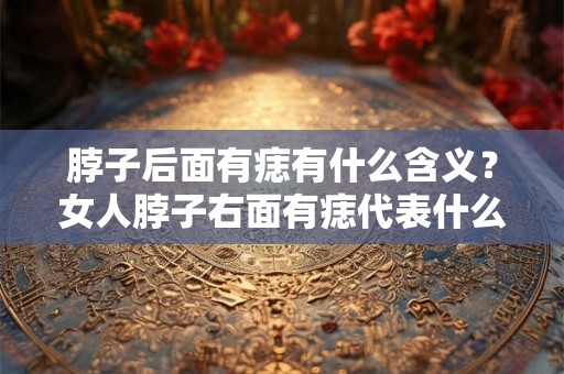 脖子后面有痣有什么含义？女人脖子右面有痣代表什么？