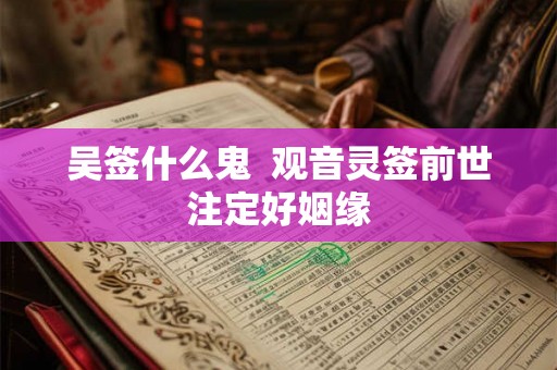 吴签什么鬼 观音灵签前世注定好姻缘 吴签什么鬼 观音灵签前世注定好姻缘