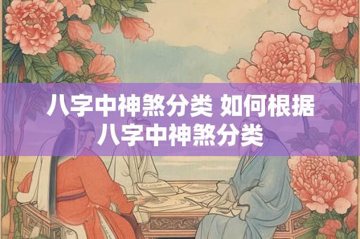 八字中神煞分类 如何根据八字中神煞分类