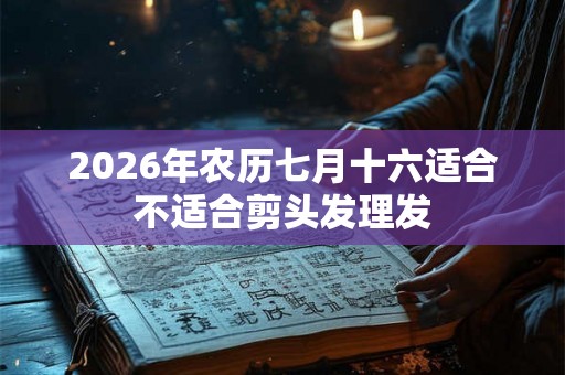 2026年农历七月十六适合不适合剪头发理发