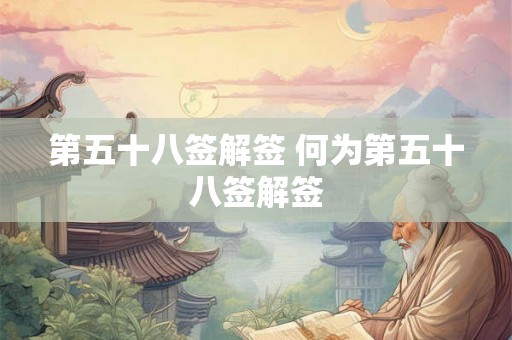 第五十八签解签 何为第五十八签解签