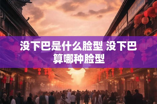 没下巴是什么脸型 没下巴算哪种脸型 没下巴是什么脸型 没下巴算哪种脸型
