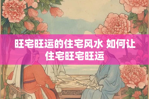 旺宅旺运的住宅风水 如何让住宅旺宅旺运