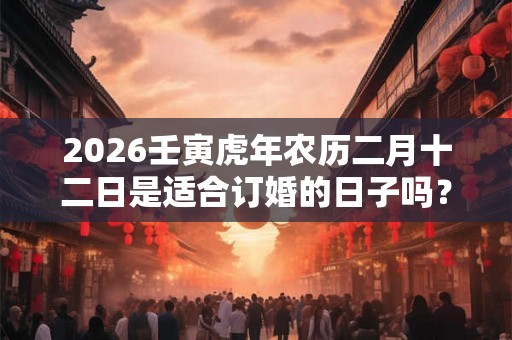 2026壬寅虎年农历二月十二日是适合订婚的日子吗？