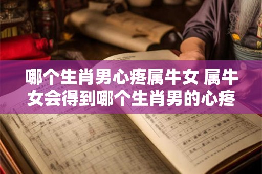 哪个生肖男心疼属牛女 属牛女会得到哪个生肖男的心疼
