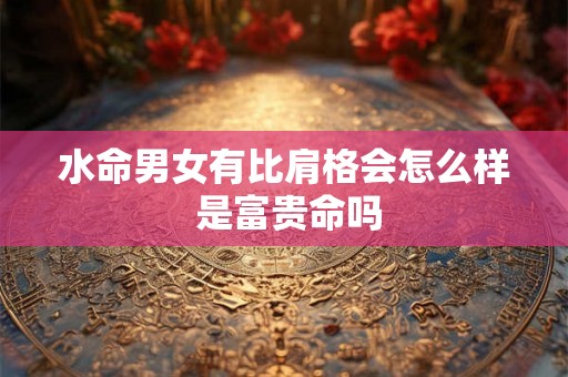 水命男女有比肩格会怎么样 是富贵命吗