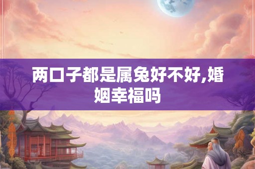 两口子都是属兔好不好,婚姻幸福吗 两口子都是属兔好不好,婚姻幸福吗