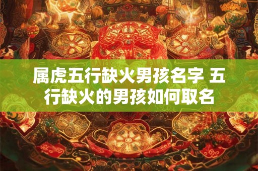 属虎五行缺火男孩名字 五行缺火的男孩如何取名