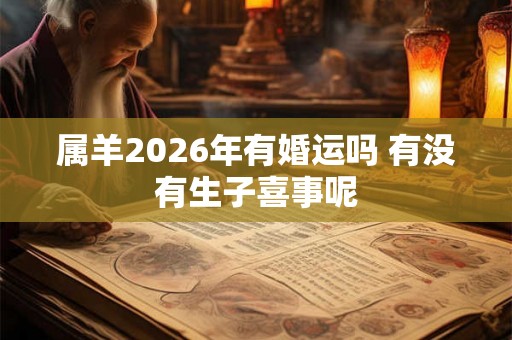 属羊2026年有婚运吗 有没有生子喜事呢