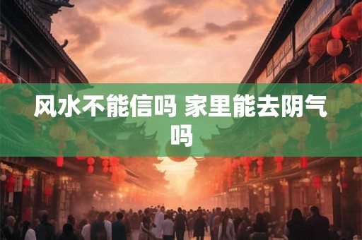 风水不能信吗 家里能去阴气吗