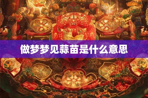 做梦梦见蒜苗是什么意思