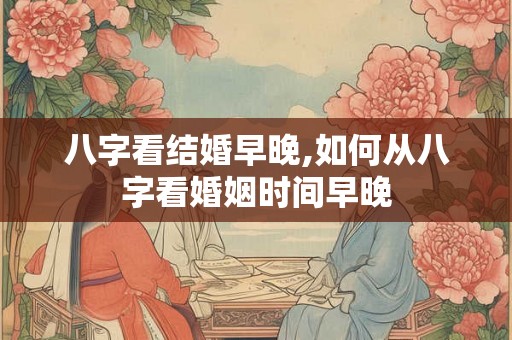 八字看结婚早晚,如何从八字看婚姻时间早晚
