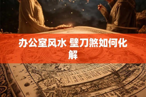 办公室风水 壁刀煞如何化解