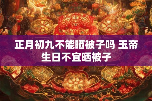 正月初九不能晒被子吗 玉帝生日不宜晒被子