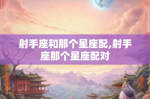 射手座和那个星座配,射手座那个星座配对