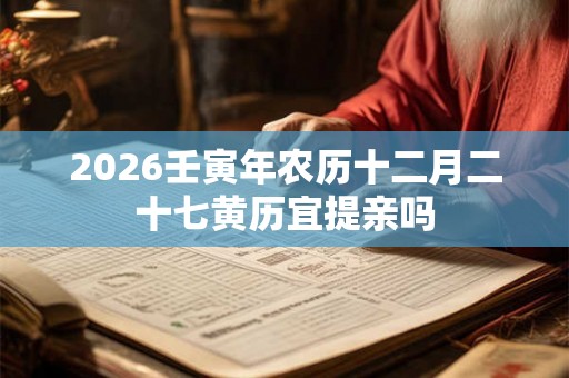 2026壬寅年农历十二月二十七黄历宜提亲吗