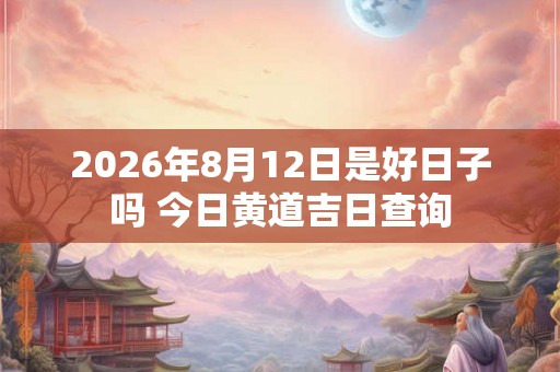 2026年8月12日是好日子吗 今日黄道吉日查询