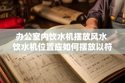 办公室内饮水机摆放风水 饮水机位置应如何摆放以符合办公室风水