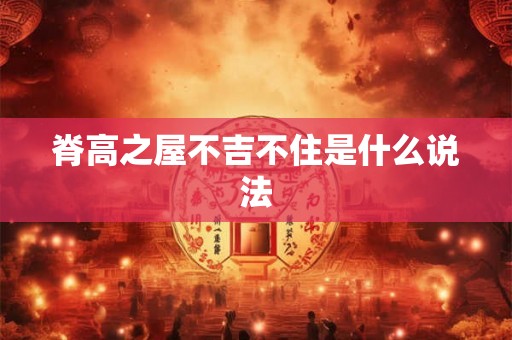 脊高之屋不吉不住是什么说法 脊高之屋不吉不住是什么说法