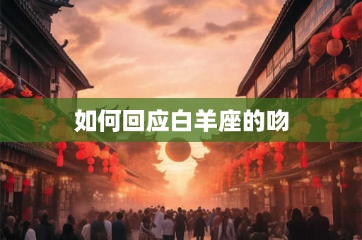 如何回应白羊座的吻 如何回应白羊座的吻