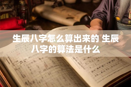 生辰八字怎么算出来的 生辰八字的算法是什么